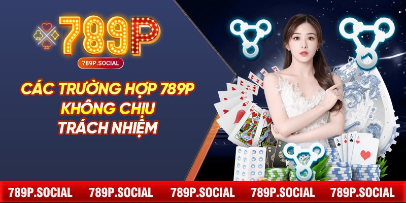 Các Trường Hợp 789P Không Chịu Trách Nhiệm