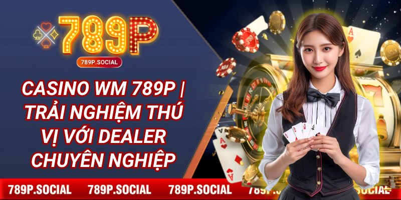 Casino WM 789P | Trải Nghiệm Thú Vị Với Dealer Chuyên Nghiệp