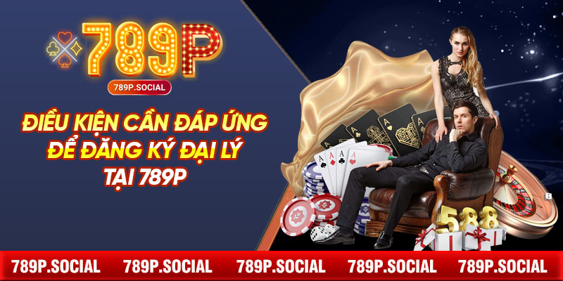 Điều Kiện Cần Đáp Ứng Để Đăng Ký Đại Lý Tại 789P