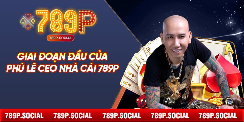 Giai đoạn đầu của Phú Lê CEO nhà cái 789P