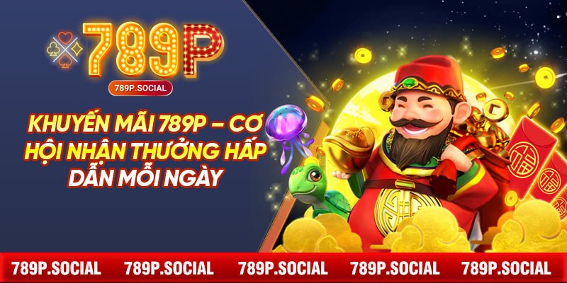 Khuyến Mãi 789P – Cơ Hội Nhận Thưởng Hấp Dẫn Mỗi Ngày