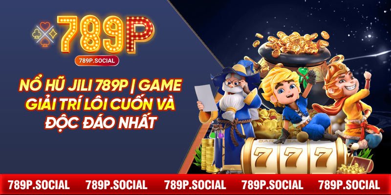 Nổ Hũ JILI 789P | Game Giải Trí Lôi Cuốn Và Độc Đáo Nhất