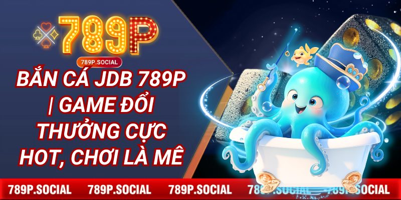 Bắn Cá JDB 789P | Game Đổi Thưởng Cực Hot, Chơi Là Mê