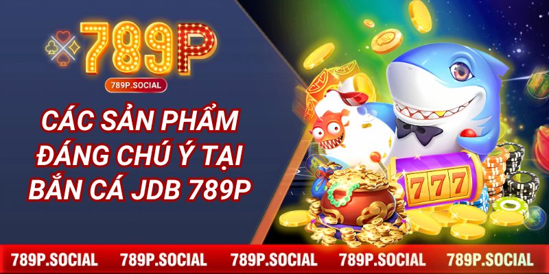 Các sản phẩm đáng chú ý tại Bắn cá JDB 789P