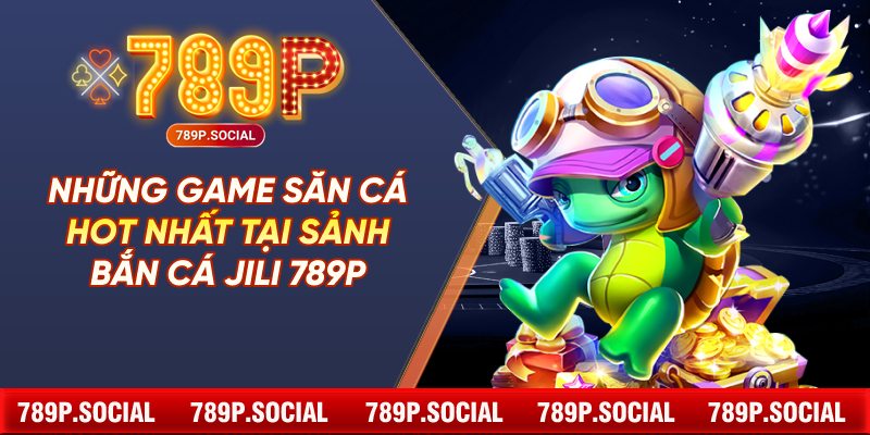 Những game săn cá hot nhất tại sảnh bắn cá JILI 789P